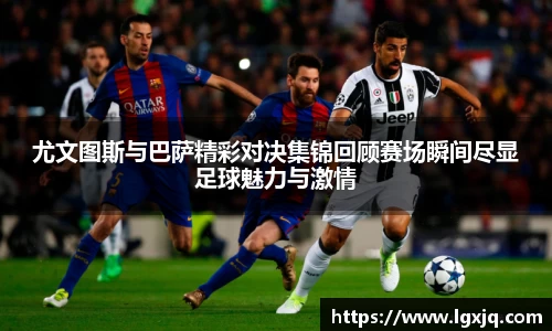 尤文图斯与巴萨精彩对决集锦回顾赛场瞬间尽显足球魅力与激情